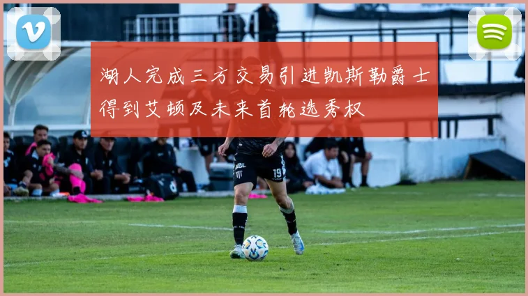 湖人完成三方交易引进凯斯勒爵士得到艾顿及未来首轮选秀权