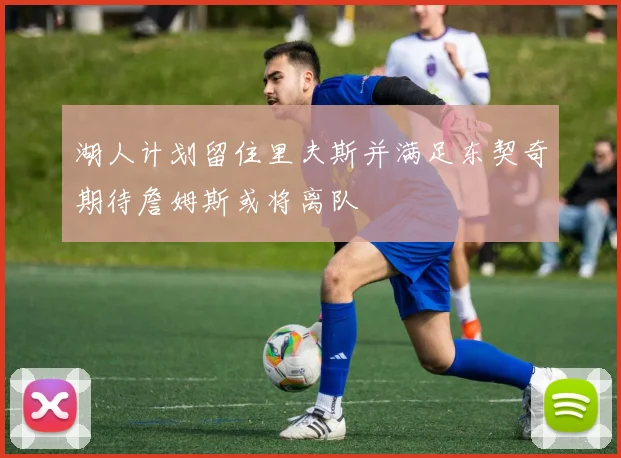 湖人计划留住里夫斯并满足东契奇期待詹姆斯或将离队