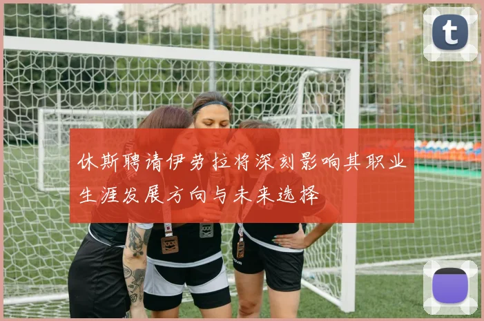 休斯聘请伊劳拉将深刻影响其职业生涯发展方向与未来选择