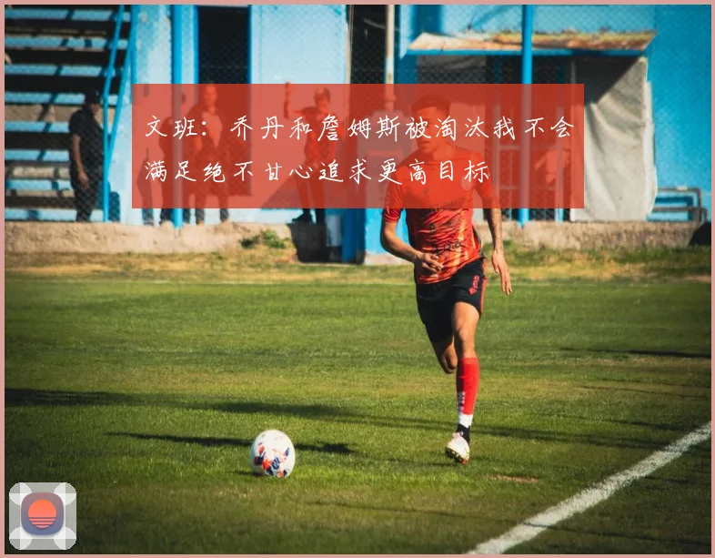 文班：乔丹和詹姆斯被淘汰我不会满足绝不甘心追求更高目标