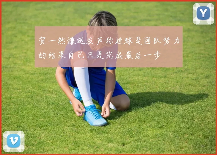 贺一然谦逊发声称进球是团队努力的结果自己只是完成最后一步
