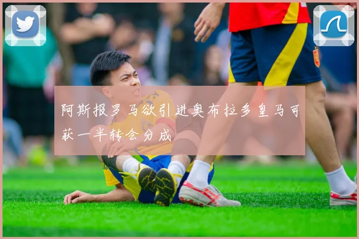 阿斯报罗马欲引进奥布拉多皇马可获一半转会分成