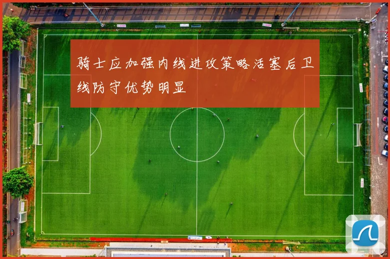 骑士应加强内线进攻策略活塞后卫线防守优势明显