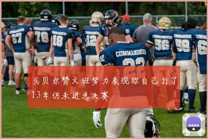 戈贝尔赞文班努力表现称自己打了13年仍未进总决赛