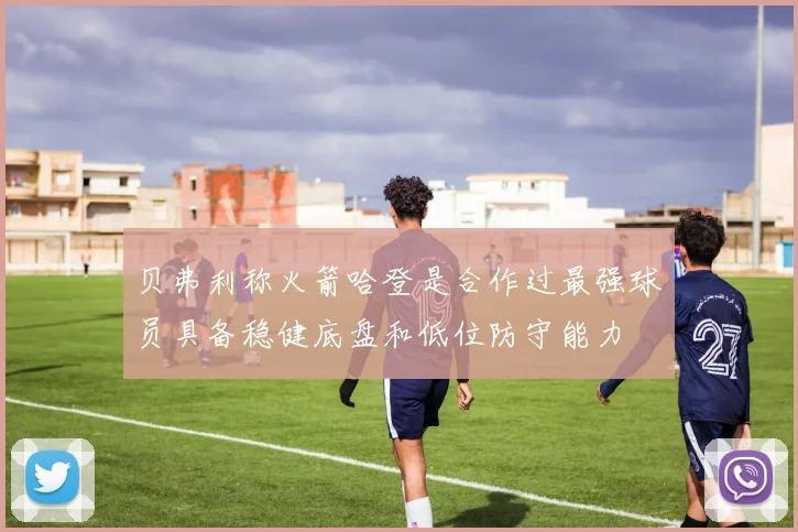 贝弗利称火箭哈登是合作过最强球员具备稳健底盘和低位防守能力