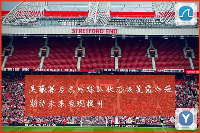 吴曦赛后总结球队状态恢复需加强期待未来表现提升