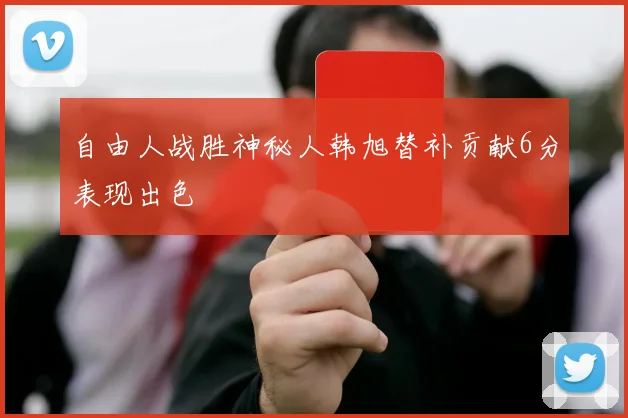 自由人战胜神秘人韩旭替补贡献6分表现出色