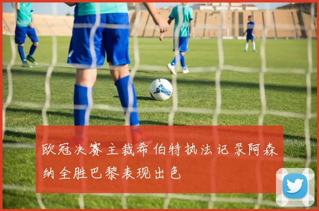 欧冠决赛主裁希伯特执法记录阿森纳全胜巴黎表现出色