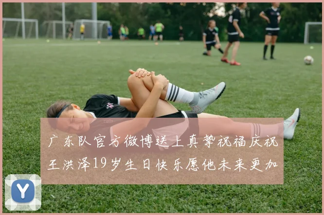 广东队官方微博送上真挚祝福庆祝王洪泽19岁生日快乐愿他未来更加辉煌
