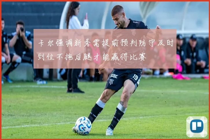 卡尔强调新秀需提前预判防守及时到位不拖后腿才能赢得比赛
