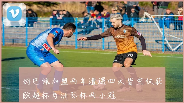 姆巴佩加盟两年遭遇四大皆空仅获欧超杯与洲际杯两小冠