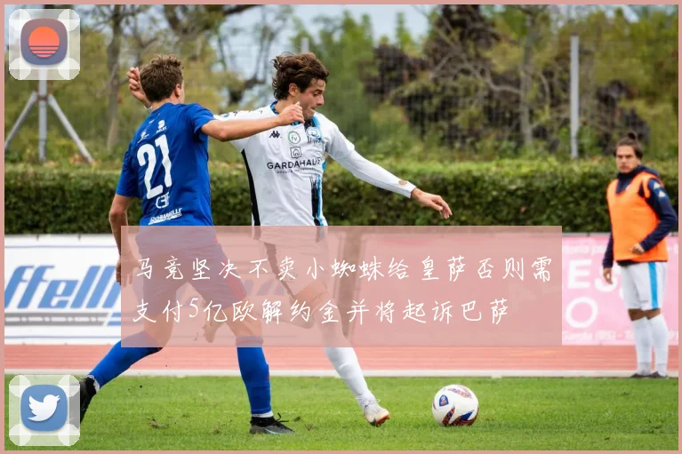 马竞坚决不卖小蜘蛛给皇萨否则需支付5亿欧解约金并将起诉巴萨