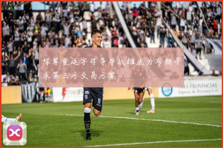 绿军重返字母争夺战雄鹿为布朗寻求第三方交易方案