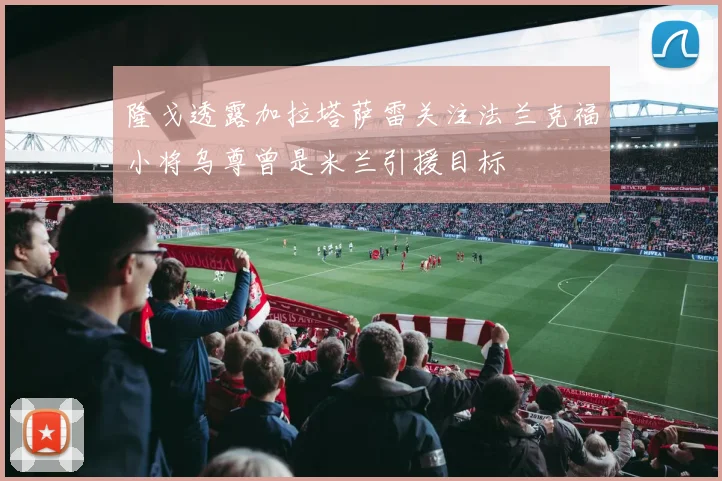 隆戈透露加拉塔萨雷关注法兰克福小将乌尊曾是米兰引援目标