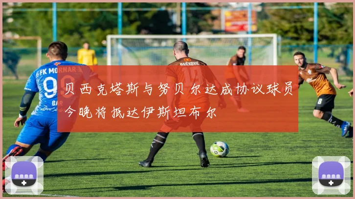 贝西克塔斯与努贝尔达成协议球员今晚将抵达伊斯坦布尔