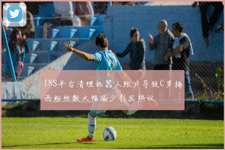 INS平台清理机器人账户导致C罗梅西粉丝数大幅减少引发热议